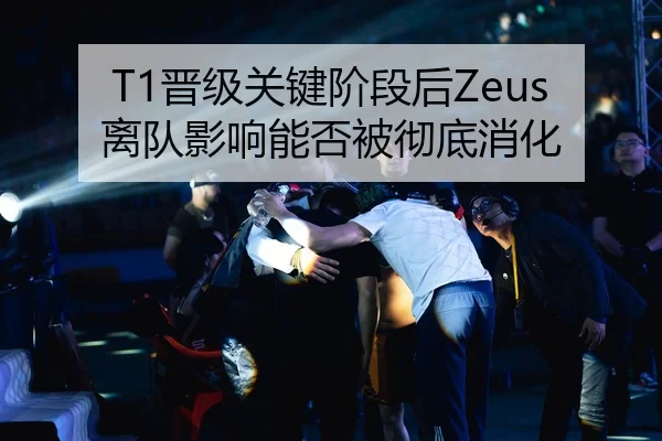 T1晋级关键阶段后Zeus离队影响能否被彻底消化