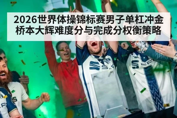 2026世界体操锦标赛男子单杠冲金 桥本大辉难度分与完成分权衡策略