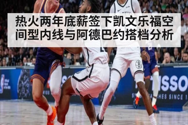 热火两年底薪签下凯文乐福空间型内线与阿德巴约搭档分析