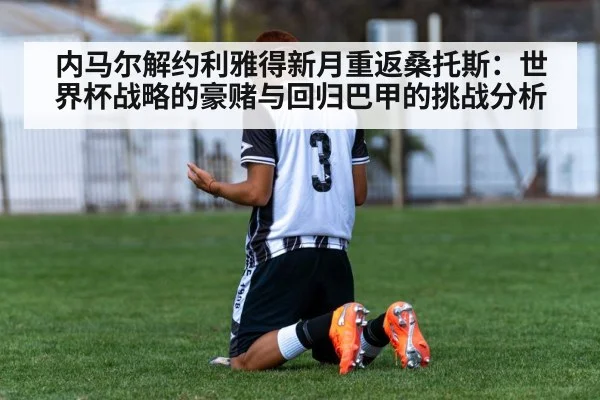 内马尔解约利雅得新月重返桑托斯:世界杯战略的豪赌与回归巴甲的挑战分析
