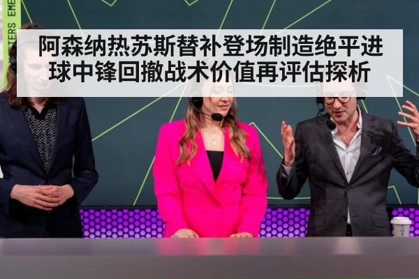 阿森纳热苏斯替补登场制造绝平进球中锋回撤战术价值再评估探析